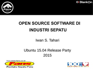 OPEN SOURCE SOFTWARE DI
INDUSTRI SEPATU
Iwan S. Tahari
Ubuntu 15.04 Release Party
2015
 