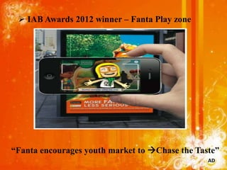  IAB Awards 2012 winner – Fanta Play zone




“Fanta encourages youth market to Chase the Taste”
                                                AD
 