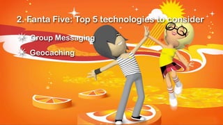 2. Fanta Five: Top 5 technologies to consider

✴ Group Messaging
✴ Geocaching
 