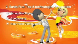 2. Fanta Five: Top 5 technologies to consider

✴ Group Messaging
✴ Geocaching
✴ Near Field Communication
 