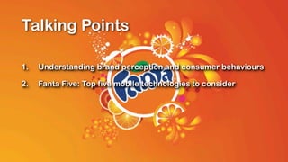 Talking Points

1.   Understanding brand perception and consumer behaviours

2.   Fanta Five: Top five mobile technologies to consider
 