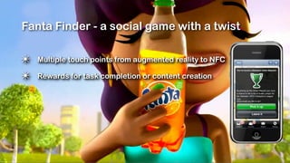 Fanta Finder - a social game with a twist

✴   Multiple touch points from augmented reality to NFC

✴   Rewards for task completion or content creation
 
