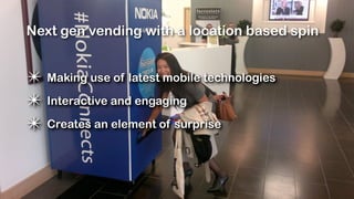 Next gen vending with a location based spin


✴ Making use of latest mobile technologies
✴ Interactive and engaging
✴ Creates an element of surprise
 