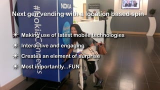 Next gen vending with a location based spin


✴ Making use of latest mobile technologies
✴ Interactive and engaging
✴ Creates an element of surprise
✴ Most importantly...FUN
 