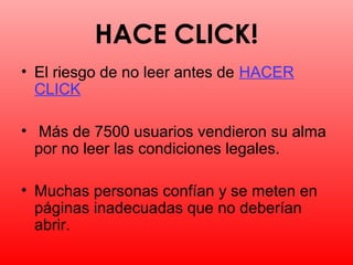 HACE CLICK!
• El riesgo de no leer antes de HACER
  CLICK

• Más de 7500 usuarios vendieron su alma
  por no leer las condiciones legales.

• Muchas personas confían y se meten en
  páginas inadecuadas que no deberían
  abrir.
 