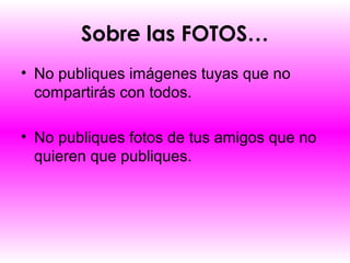 Sobre las FOTOS…
• No publiques imágenes tuyas que no
  compartirás con todos.

• No publiques fotos de tus amigos que no
  quieren que publiques.
 
