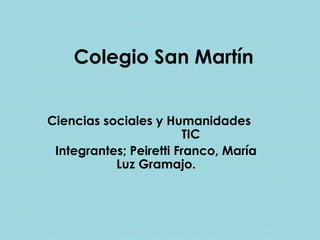 Colegio San Martín


Ciencias sociales y Humanidades
                         TIC
 Integrantes; Peiretti Franco, María
           Luz Gramajo.
 