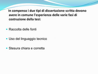 In compenso i due tipi di dissertazione scritta devono
  avere in comune l'esperienza delle varie fasi di
  costruzione della tesi:

 Raccolta delle fonti


 Uso del linguaggio tecnico


 Stesura chiara e corretta
 