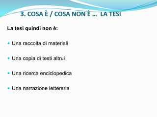 3. COSA È / COSA NON È … LA TESI

La tesi quindi non è:

 Una raccolta di materiali


 Una copia di testi altrui


 Una ricerca enciclopedica


 Una narrazione letteraria
 