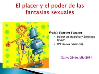 Froilán Sánchez Sánchez
 Doctor en Medicina y Sexólogo
Clínico.
 CS. Xátiva (Valencia)
Xátiva 29 de Julio 2014
 