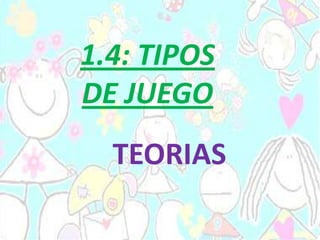 1.4: TIPOS
DE JUEGO
TEORIAS
 