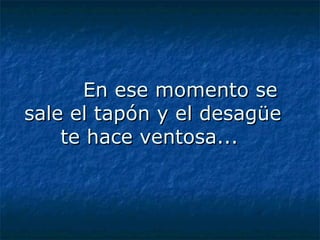 En ese momento se sale el tapón y el desagüe te hace ventosa...  