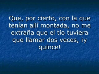 Que, por cierto, con la que tenían allí montada, no me extraña que el tío tuviera que llamar dos veces, ¡y quince! 