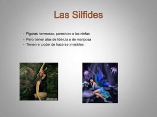 - Figuras hermosas, parecidas a las ninfas

- Pero tienen alas de libélula o de mariposa
- Tienen el poder de hacerse invisibles

 