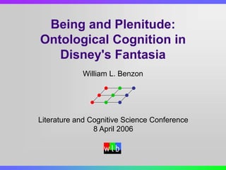 Being and Plenitude:
Ontological Cognition in
Disney's Fantasia
Literature and Cognitive Science Conference
8 April 2006
William L. Benzon
w l b
 