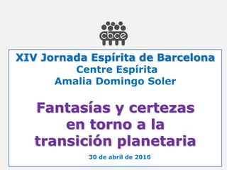 XIV Jornada Espírita de Barcelona
Centre Espírita
Amalia Domingo Soler
Fantasías y certezas
en torno a la
transición planetaria
30 de abril de 2016
 