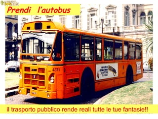 Prendi  l’autobus   il trasporto pubblico rende reali tutte le tue fantasie!!  