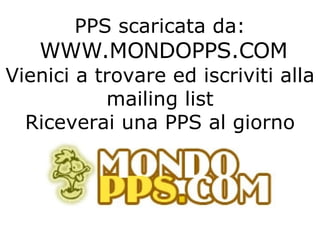 PPS scaricata da:   WWW.MONDOPPS.COM  Vienici a trovare ed iscriviti alla mailing list Riceverai una PPS al giorno   