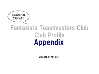 Founder の
こだわり！


Fantasista Toastmasters Club
         Club Profile
            Appendix
             2008年11月15日
 
