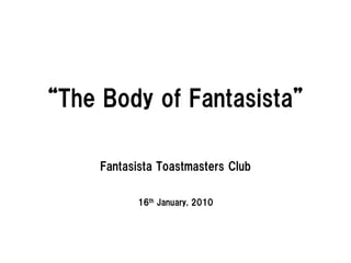 “The Body of Fantasista”

     Fantasista Toastmasters Club

            16th January, 2010
 