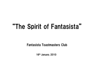 “The Spirit of Fantasista”

     Fantasista Toastmasters Club

           16th January, 2010
 