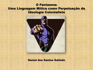 O Fantasma:  Uma Linguagem Mítica como Perpetuação da Ideologia Colonialista Daniel dos Santos Galindo 