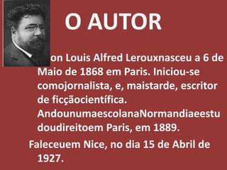 O AUTORGaston Louis Alfred Lerouxnasceu a 6 de Maio de 1868 em Paris. Iniciou-se comojornalista, e, maistarde, escritor de ficçãocientífica. AndounumaescolanaNormandiaeestudoudireitoem Paris, em 1889.Faleceuem Nice, no dia 15 de Abril de 1927.