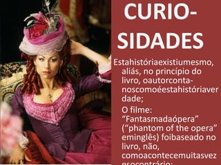 CURIO-SIDADESEstahistóriaexistiumesmo, aliás, no princípio do livro, oautorconta-noscomoéestahistóriaverdade;	O filme: “Fantasmadaópera” (“phantom of the opera” eminglês) foibaseado no livro, não, comoacontecemuitasvezesocontrário;