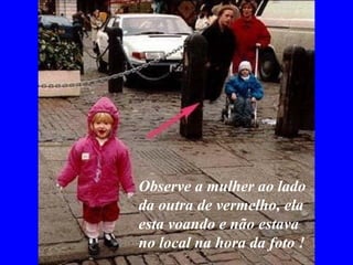 Observe a mulher ao lado da outra de vermelho, ela esta voando e não estava  no local na hora da foto ! 