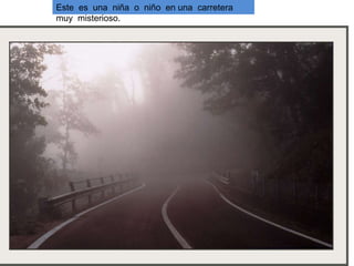 Este es una niña o niño en una carretera muy misterioso.