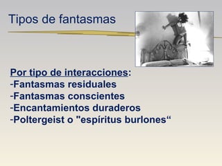 Tipos de fantasmas Por tipo de interacciones : Fantasmas residuales Fantasmas conscientes Encantamientos duraderos Poltergeist o "espíritus burlones“ 