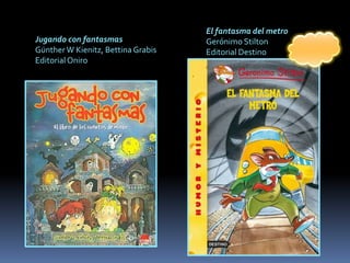 El fantasma del metro
Jugando con fantasmas               Gerónimo Stilton
Günther W Kienitz, Bettina Grabis   Editorial Destino
Editorial Oniro
 