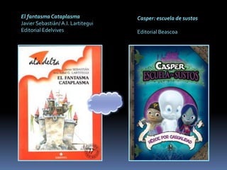 El fantasma Cataplasma              Casper: escuela de sustos
Javier Sebastián/ A.I. Lartitegui
Editorial Edelvives                 Editorial Beascoa
 