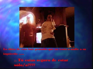 La chica de esta foto pensaba que no tenía a nadie a su
izquierda    ....
         Tú estas seguro de estar
       ...
       sólo/a????
 