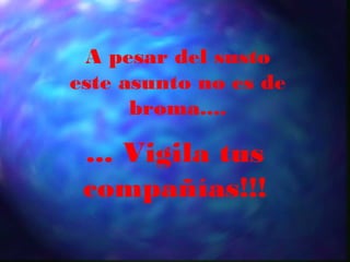 A pesar del susto
este asunto no es de
      broma....

 ... Vigila tus
 compañías!!!
 