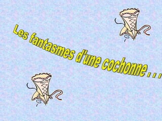 Les fantasmes d'une cochonne . . .