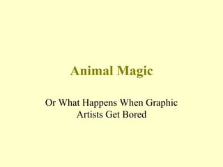 Animal Magic Or What Happens When Graphic Artists Get Bored 