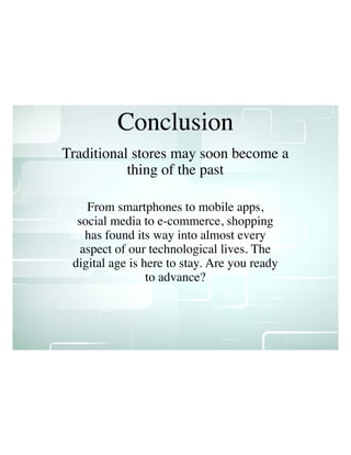 Conclusion
Traditional stores may soon become a
thing of the past
From smartphones to mobile apps,
social media to e-commerce, shopping
has found its way into almost every
aspect of our technological lives. The
digital age is here to stay. Are you ready
to advance?
 