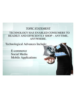 TECHNOLOGY HAS ENABLED CONSUMERS TO
READILY AND EFFICIENTLY SHOP – ANYTIME,
ANYWHERE.
TOPIC STATEMENT
Technological Advances Include:
E-commerce
Social Media
Mobile Applications
 