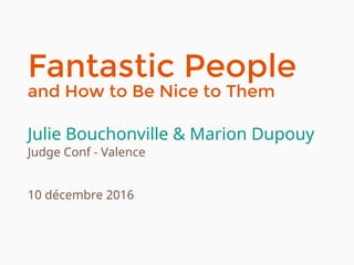 Fantastic People
and How to Be Nice to Them
Julie Bouchonville & Marion Dupouy
Judge Conf - Valence
10 décembre 2016
 