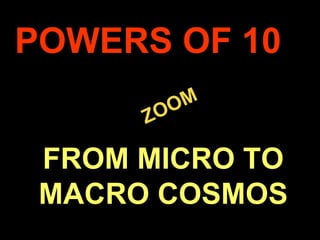 .
ZOOM
ZOOM
POWERS OF 10
FROM MICRO TO
MACRO COSMOS
 