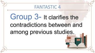 FANTASTIC 4
Group 3- It clarifies the
contradictions between and
among previous studies.
 