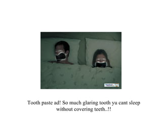 Tooth paste ad! So much glaring tooth yu cant sleep without covering teeth..!! 