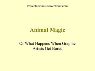 Presentaciones-PowerPoint.com

Animal Magic
Or What Happens When Graphic
Artists Get Bored

 