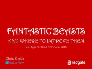 FANTASTIC BEASTS
AND WHERE TO IMPROVE THEM
Chris Smith
@cj_smithy
Lean Agile Scotland, 3rd October 2018
 