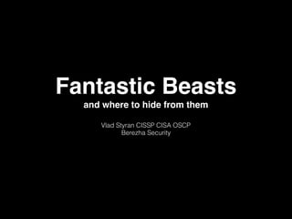 Fantastic Beasts
and where to hide from them
Vlad Styran CISSP CISA OSCP
Berezha Security
 