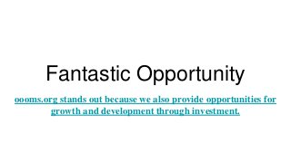 Fantastic Opportunity
oooms.org stands out because we also provide opportunities for
growth and development through investment.
 