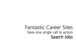 Fantastic Career Sites
have one single call to action
Search Jobs
 