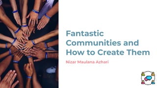 Fantastic
Communities and
How to Create Them
Nizar Maulana Azhari
 