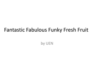 Fantastic Fabulous Funky Fresh Fruit

               by UEN
 